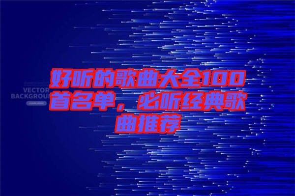 好聽的歌曲大全100首名單，必聽經典歌曲推薦