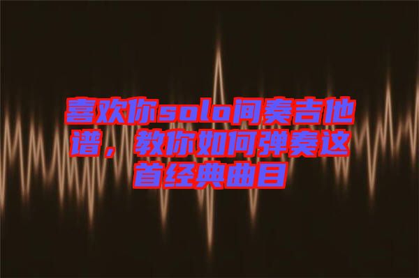 喜歡你solo間奏吉他譜，教你如何彈奏這首經(jīng)典曲目