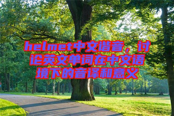 helmet中文諧音，討論英文單詞在中文語(yǔ)境下的音譯和意義