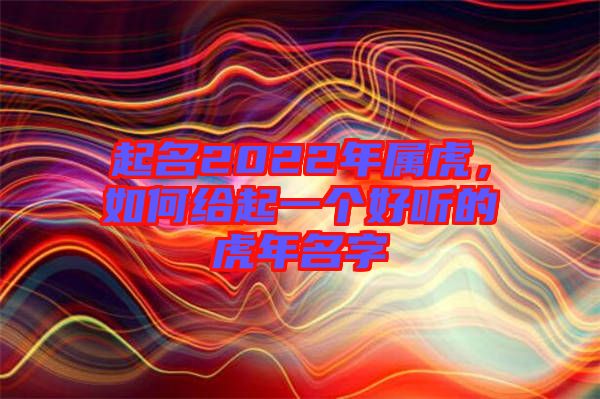 起名2022年屬虎，如何給起一個(gè)好聽的虎年名字