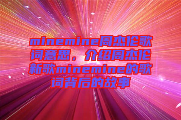 minemine周杰倫歌詞意思，介紹周杰倫新歌minemine的歌詞背后的故事