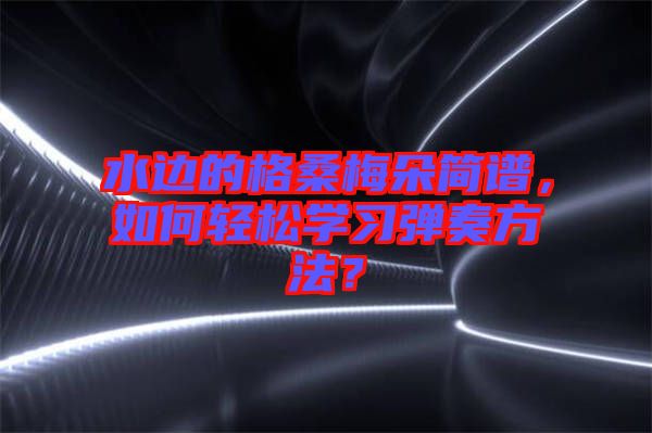 水邊的格桑梅朵簡譜，如何輕松學習彈奏方法？