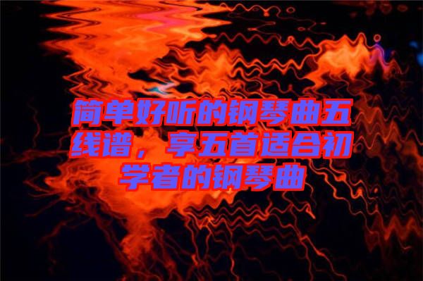 簡單好聽的鋼琴曲五線譜，享五首適合初學(xué)者的鋼琴曲