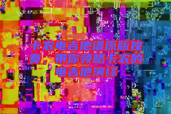 卡農(nóng)電吉他譜原版獨奏，帶你領(lǐng)略卡農(nóng)的電吉他演繹