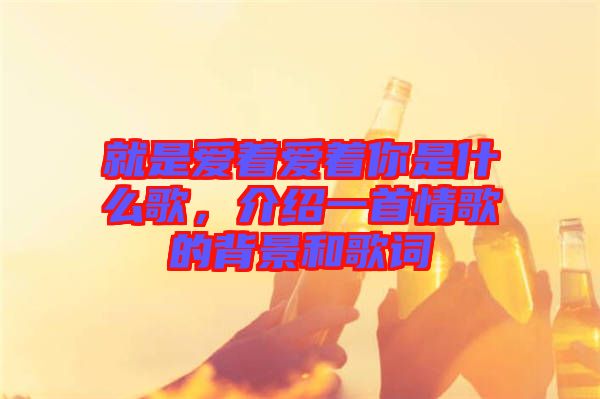 就是愛著愛著你是什么歌，介紹一首情歌的背景和歌詞