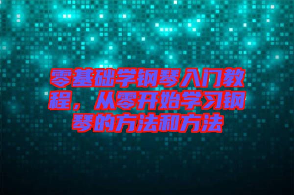 零基礎學鋼琴入門教程，從零開始學習鋼琴的方法和方法