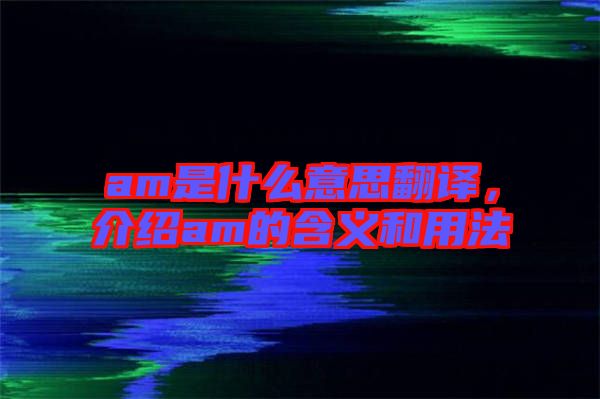 am是什么意思翻譯，介紹am的含義和用法