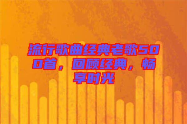 流行歌曲經(jīng)典老歌500首，回顧經(jīng)典，暢享時光