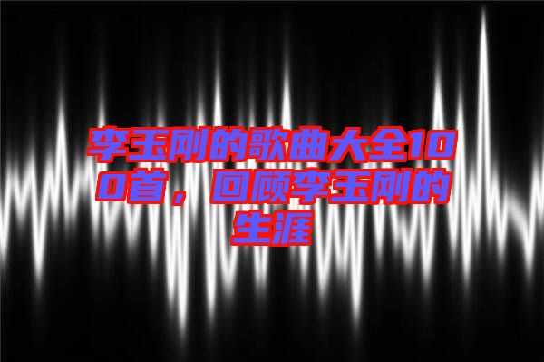 李玉剛的歌曲大全100首，回顧李玉剛的生涯