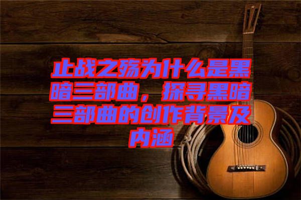 止戰(zhàn)之殤為什么是黑暗三部曲，探尋黑暗三部曲的創(chuàng)作背景及內(nèi)涵