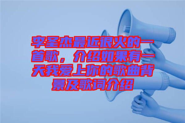 李圣杰最近很火的一首歌，介紹如果有一天我愛上你的歌曲背景及歌詞介紹