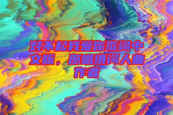 對(duì)不起我愛(ài)你歌詞中文版，原唱填詞人曲作者