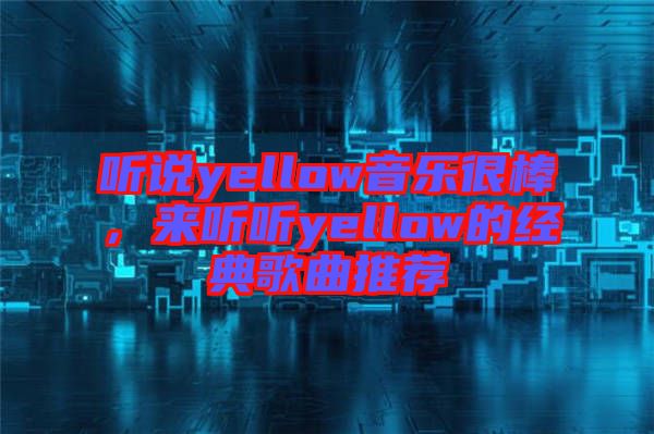 聽說yellow音樂很棒，來聽聽yellow的經典歌曲推薦