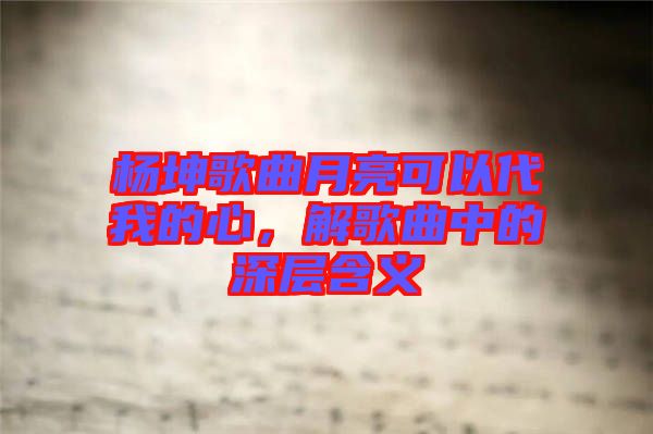 楊坤歌曲月亮可以代我的心，解歌曲中的深層含義