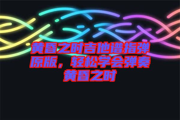 黃昏之時吉他譜指彈原版，輕松學(xué)會彈奏黃昏之時