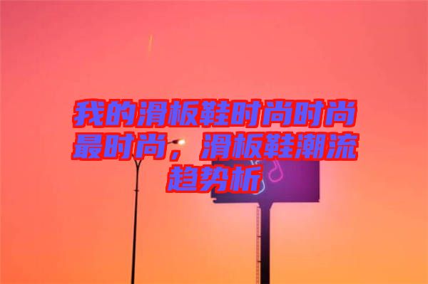 我的滑板鞋時尚時尚最時尚，滑板鞋潮流趨勢析