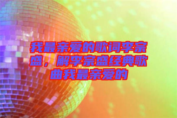 我最親愛的歌詞李宗盛，解李宗盛經(jīng)典歌曲我最親愛的