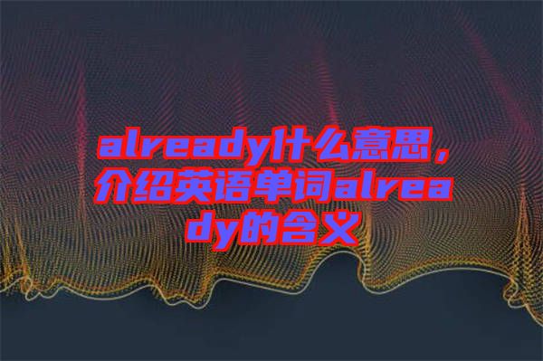 already什么意思，介紹英語(yǔ)單詞already的含義