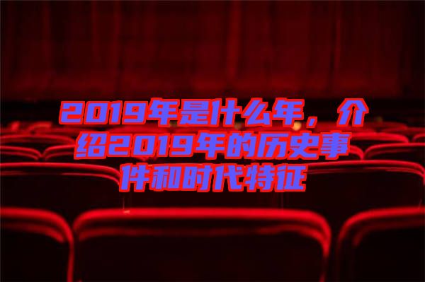 2019年是什么年，介紹2019年的歷史事件和時代特征