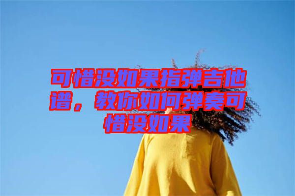 可惜沒如果指彈吉他譜，教你如何彈奏可惜沒如果