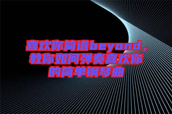 喜歡你簡譜beyond，教你如何彈奏喜歡你的簡單鋼琴曲