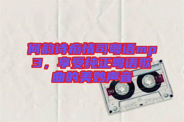 何韻詩癡情司粵語mp3，享受純正粵語歌曲的美妙聲音