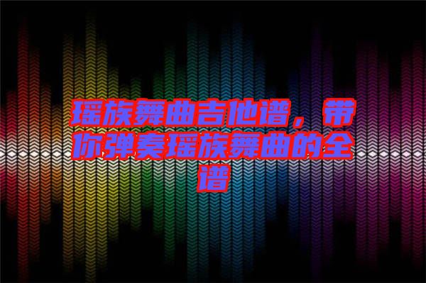 瑤族舞曲吉他譜，帶你彈奏瑤族舞曲的全譜