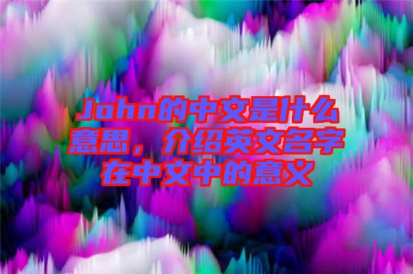 John的中文是什么意思，介紹英文名字在中文中的意義