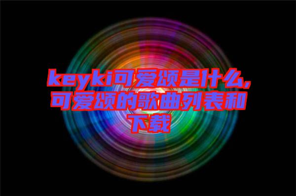 keyki可愛(ài)頌是什么,可愛(ài)頌的歌曲列表和下載