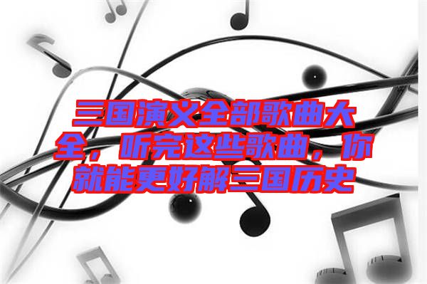 三國演義全部歌曲大全，聽完這些歌曲，你就能更好解三國歷史