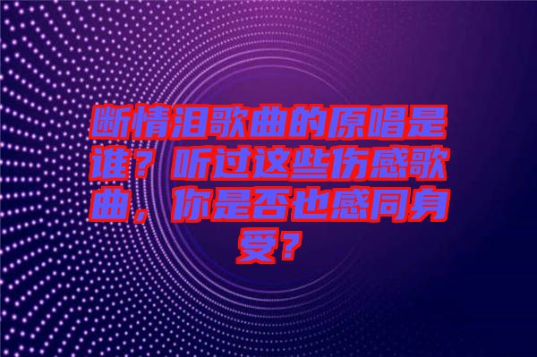 斷情淚歌曲的原唱是誰？聽過這些傷感歌曲，你是否也感同身受？