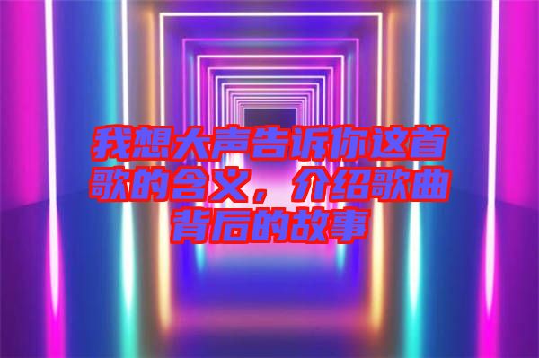 我想大聲告訴你這首歌的含義，介紹歌曲背后的故事