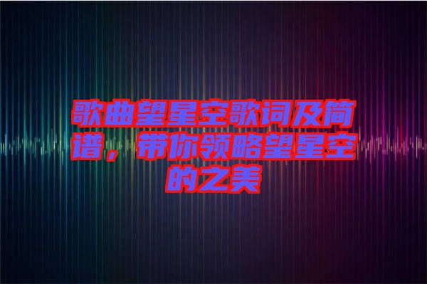 歌曲望星空歌詞及簡(jiǎn)譜，帶你領(lǐng)略望星空的之美