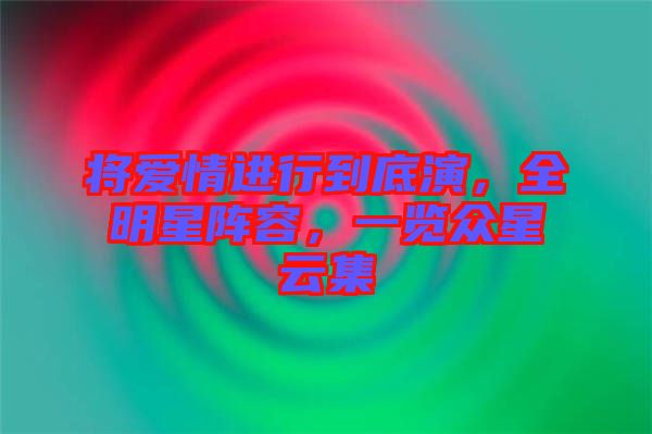 將愛情進行到底演，全明星陣容，一覽眾星云集