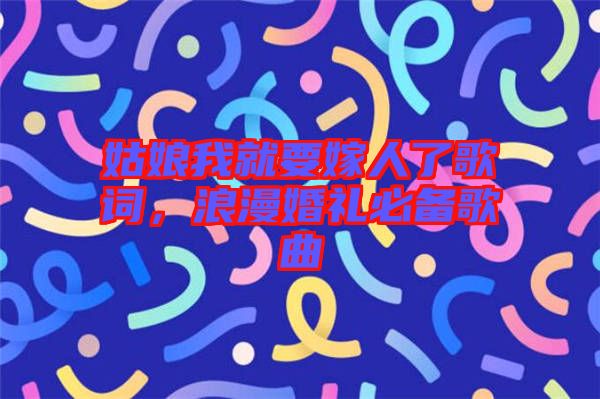 姑娘我就要嫁人了歌詞，浪漫婚禮必備歌曲