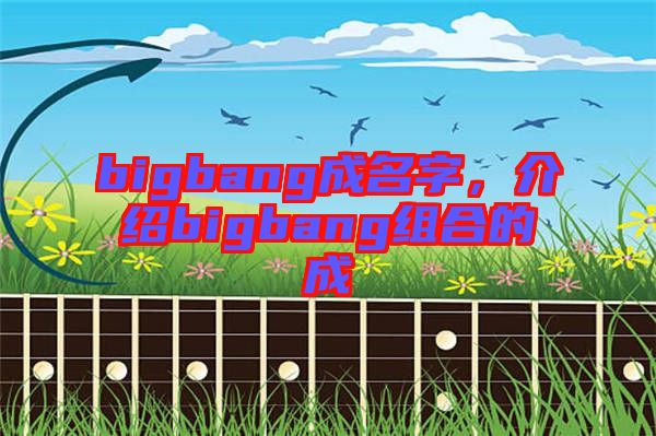 bigbang成名字，介紹bigbang組合的成