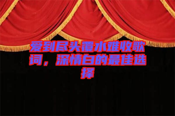 愛(ài)到盡頭覆水難收歌詞，深情白的最佳選擇