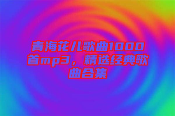 青?；▋焊枨?000首mp3，精選經(jīng)典歌曲合集