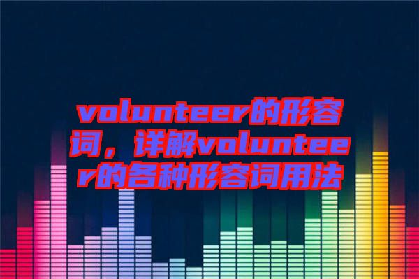 volunteer的形容詞，詳解volunteer的各種形容詞用法