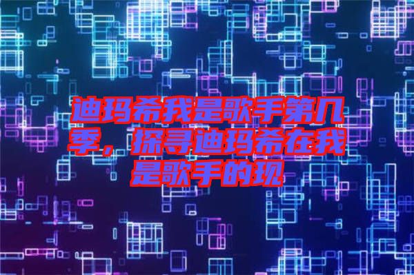 迪瑪希我是歌手第幾季，探尋迪瑪希在我是歌手的現(xiàn)