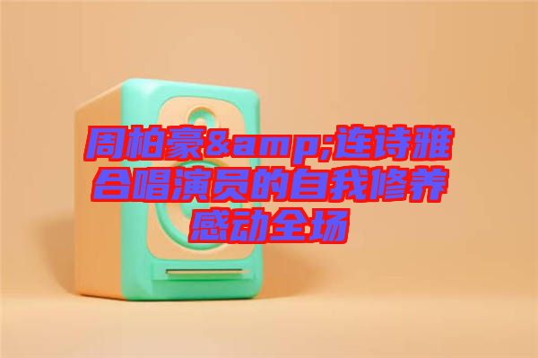 周柏豪&連詩雅合唱演員的自我修養(yǎng)感動全場