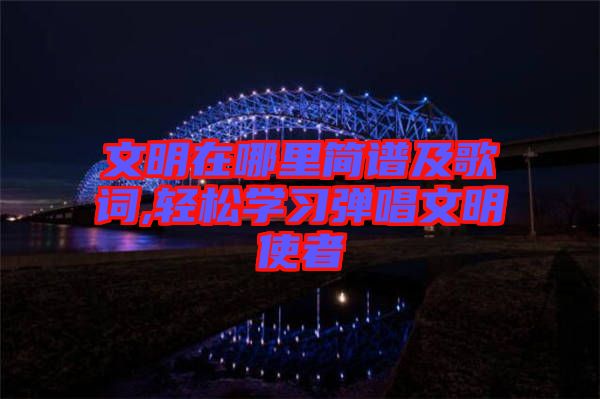 文明在哪里簡譜及歌詞,輕松學習彈唱文明使者