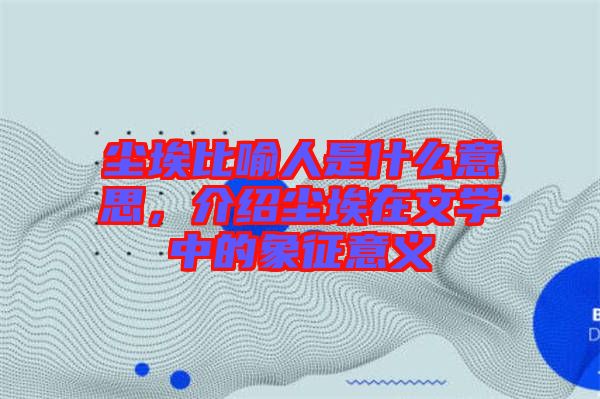 塵埃比喻人是什么意思，介紹塵埃在文學(xué)中的象征意義