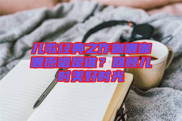 兒歌經(jīng)典之作咖喱咖喱原唱是誰？回顧兒時美好時光