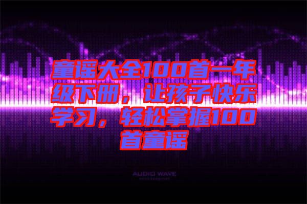 童謠大全100首一年級(jí)下冊(cè)，讓孩子快樂學(xué)習(xí)，輕松掌握100首童謠