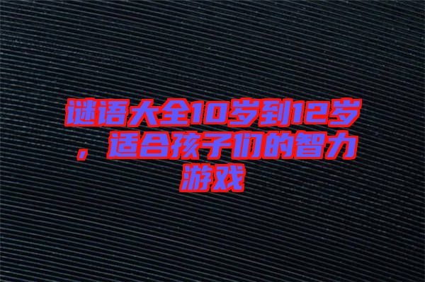 謎語(yǔ)大全10歲到12歲，適合孩子們的智力游戲