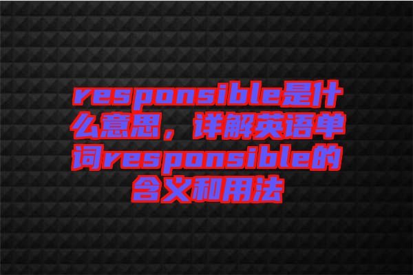 responsible是什么意思，詳解英語(yǔ)單詞responsible的含義和用法