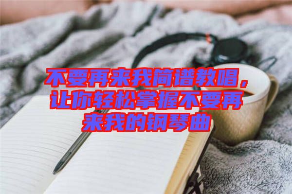 不要再來我簡(jiǎn)譜教唱，讓你輕松掌握不要再來我的鋼琴曲