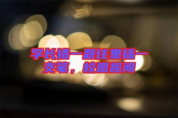 學(xué)長(zhǎng)錯(cuò)一題往里插一支筆，校園趣聞