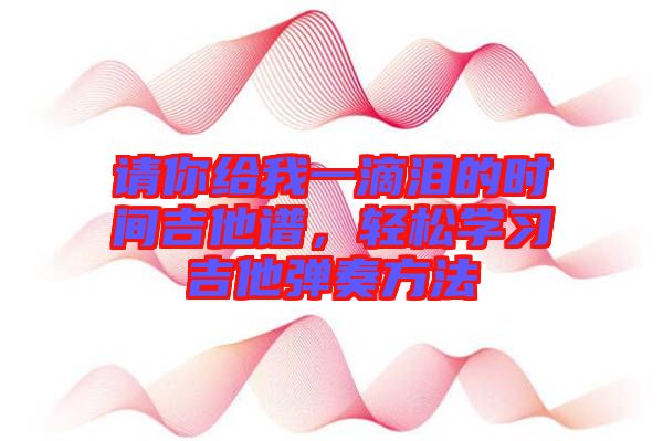 請你給我一滴淚的時間吉他譜，輕松學(xué)習(xí)吉他彈奏方法